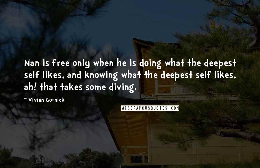 Vivian Gornick Quotes: Man is free only when he is doing what the deepest self likes, and knowing what the deepest self likes, ah! that takes some diving.