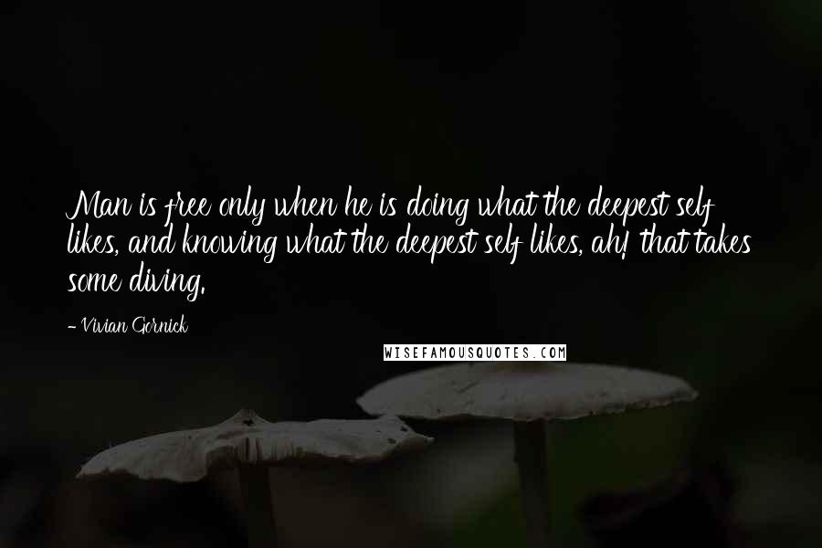 Vivian Gornick Quotes: Man is free only when he is doing what the deepest self likes, and knowing what the deepest self likes, ah! that takes some diving.