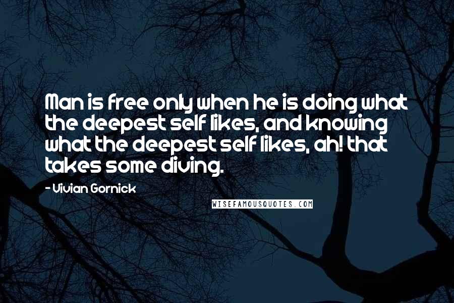 Vivian Gornick Quotes: Man is free only when he is doing what the deepest self likes, and knowing what the deepest self likes, ah! that takes some diving.