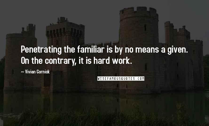 Vivian Gornick Quotes: Penetrating the familiar is by no means a given. On the contrary, it is hard work.