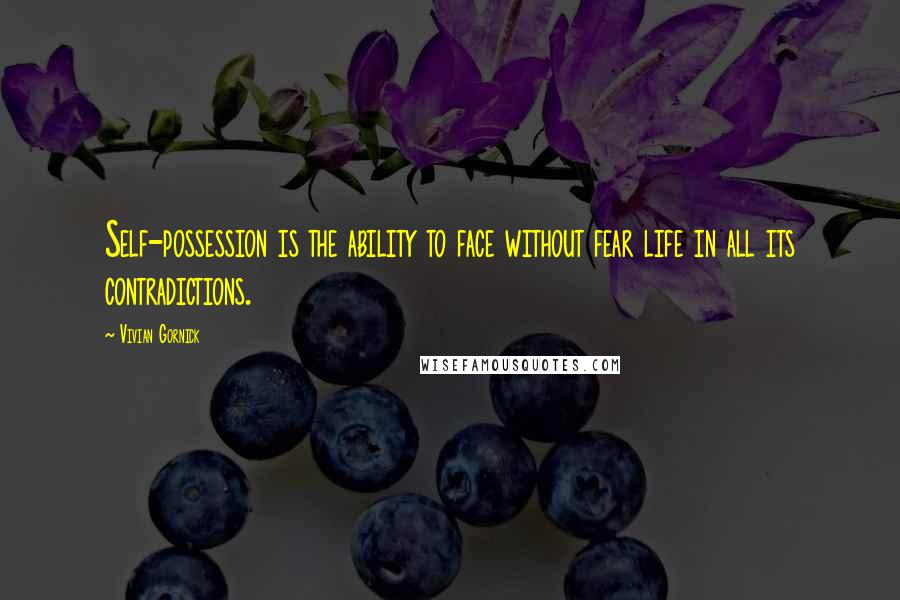 Vivian Gornick Quotes: Self-possession is the ability to face without fear life in all its contradictions.