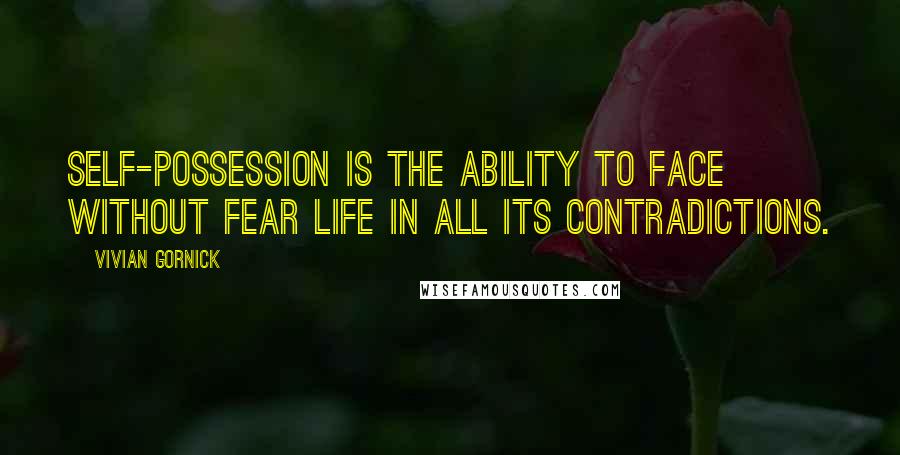 Vivian Gornick Quotes: Self-possession is the ability to face without fear life in all its contradictions.