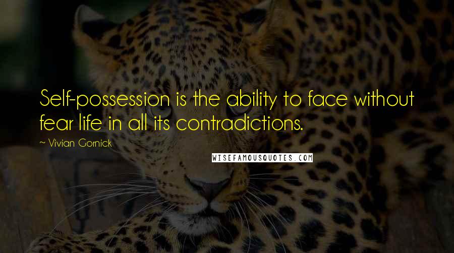 Vivian Gornick Quotes: Self-possession is the ability to face without fear life in all its contradictions.