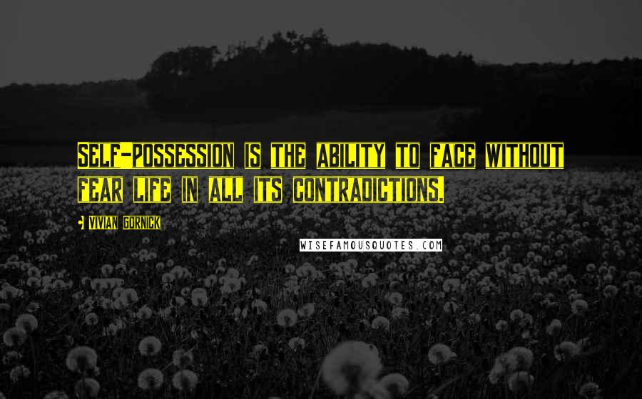 Vivian Gornick Quotes: Self-possession is the ability to face without fear life in all its contradictions.