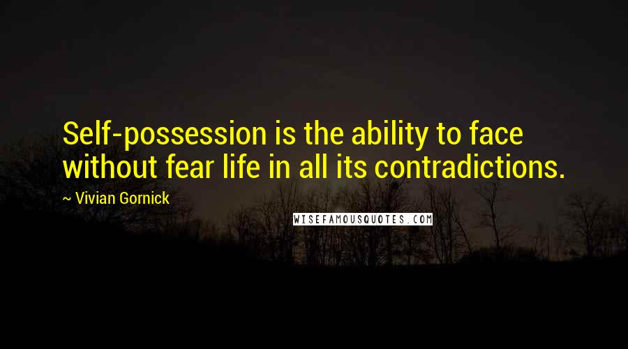 Vivian Gornick Quotes: Self-possession is the ability to face without fear life in all its contradictions.