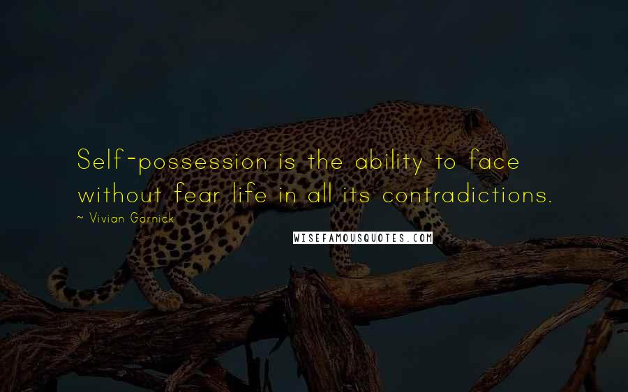 Vivian Gornick Quotes: Self-possession is the ability to face without fear life in all its contradictions.