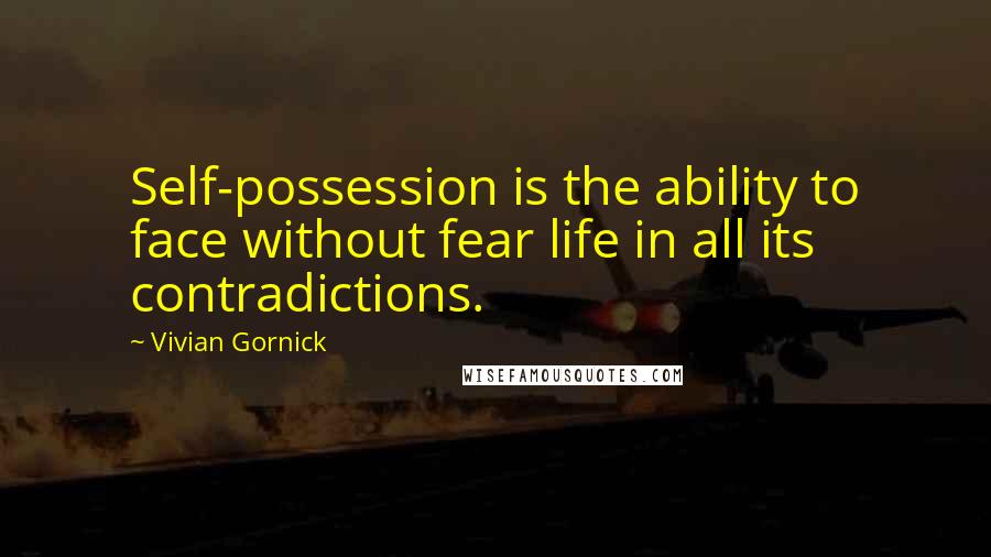 Vivian Gornick Quotes: Self-possession is the ability to face without fear life in all its contradictions.