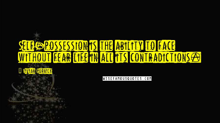 Vivian Gornick Quotes: Self-possession is the ability to face without fear life in all its contradictions.