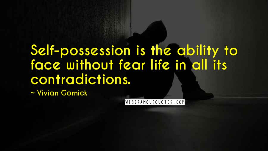 Vivian Gornick Quotes: Self-possession is the ability to face without fear life in all its contradictions.