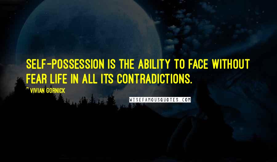 Vivian Gornick Quotes: Self-possession is the ability to face without fear life in all its contradictions.