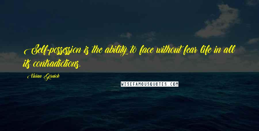 Vivian Gornick Quotes: Self-possession is the ability to face without fear life in all its contradictions.