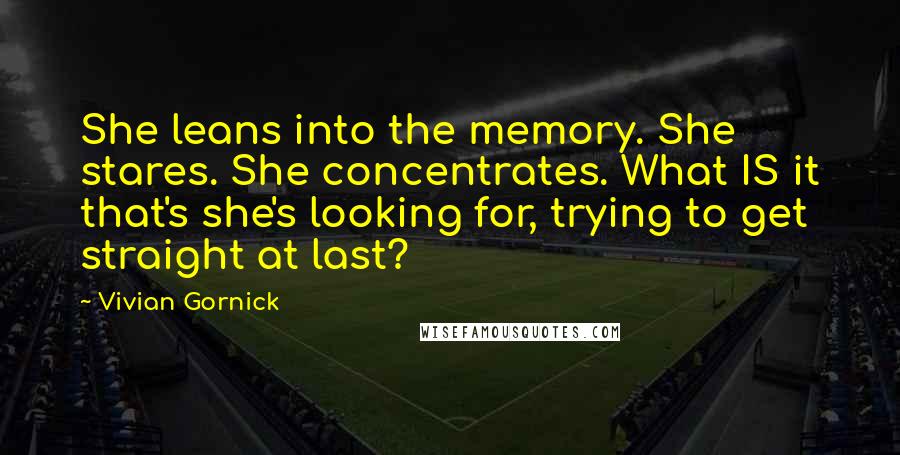 Vivian Gornick Quotes: She leans into the memory. She stares. She concentrates. What IS it that's she's looking for, trying to get straight at last?