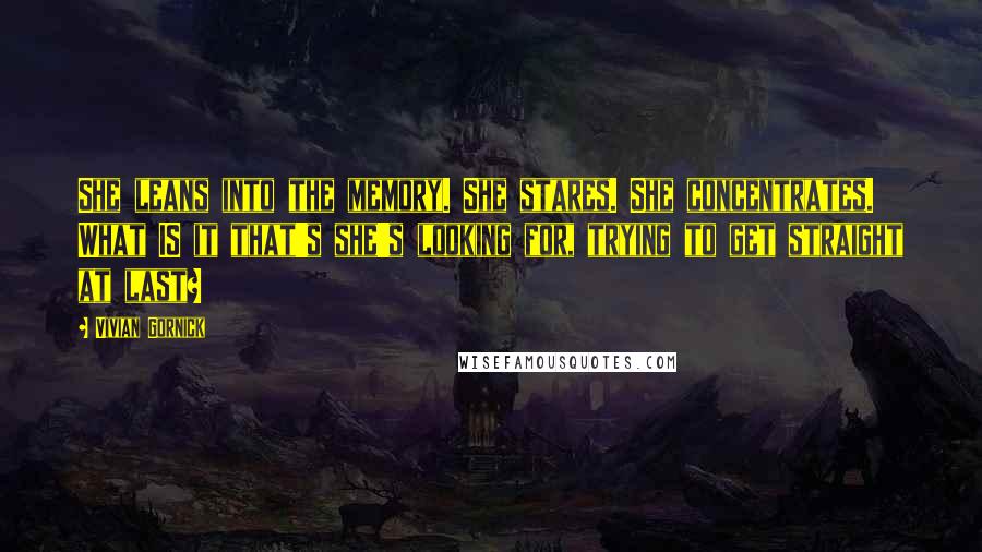 Vivian Gornick Quotes: She leans into the memory. She stares. She concentrates. What IS it that's she's looking for, trying to get straight at last?