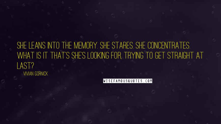 Vivian Gornick Quotes: She leans into the memory. She stares. She concentrates. What IS it that's she's looking for, trying to get straight at last?