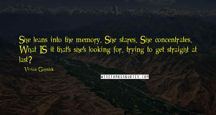 Vivian Gornick Quotes: She leans into the memory. She stares. She concentrates. What IS it that's she's looking for, trying to get straight at last?