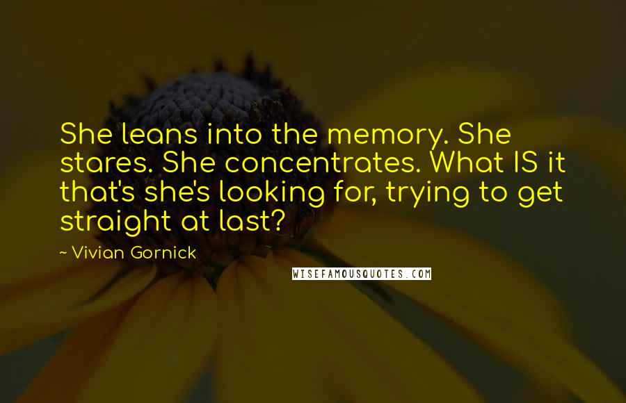 Vivian Gornick Quotes: She leans into the memory. She stares. She concentrates. What IS it that's she's looking for, trying to get straight at last?