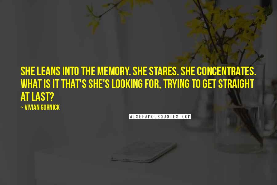 Vivian Gornick Quotes: She leans into the memory. She stares. She concentrates. What IS it that's she's looking for, trying to get straight at last?