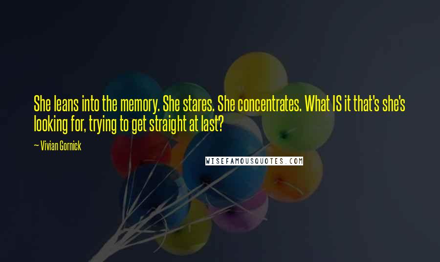 Vivian Gornick Quotes: She leans into the memory. She stares. She concentrates. What IS it that's she's looking for, trying to get straight at last?