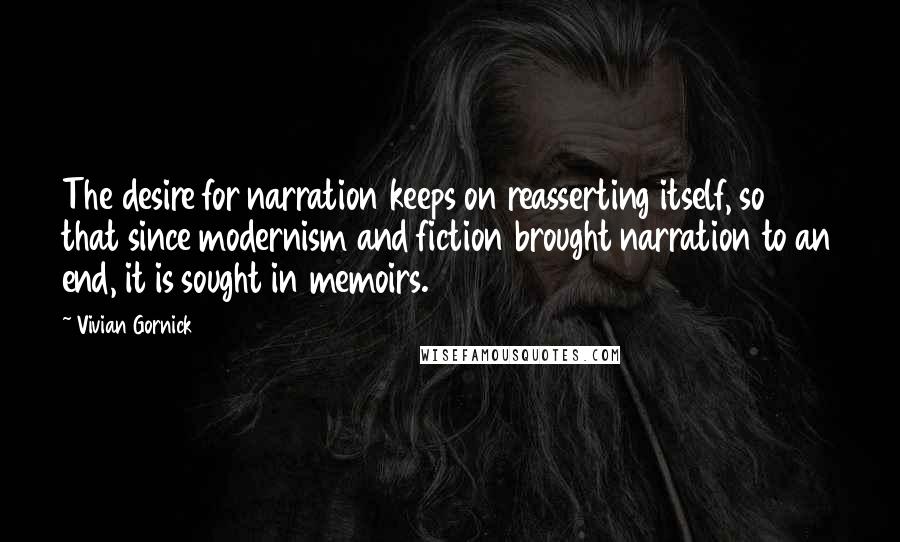 Vivian Gornick Quotes: The desire for narration keeps on reasserting itself, so that since modernism and fiction brought narration to an end, it is sought in memoirs.