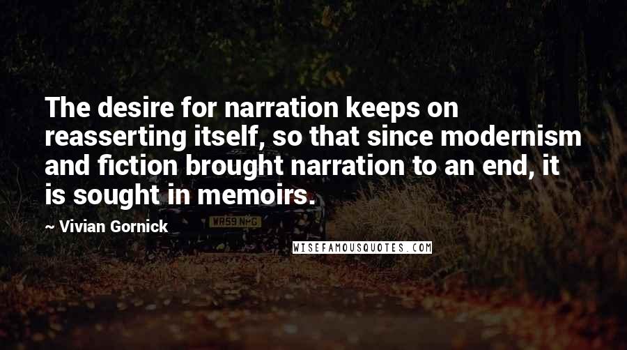 Vivian Gornick Quotes: The desire for narration keeps on reasserting itself, so that since modernism and fiction brought narration to an end, it is sought in memoirs.