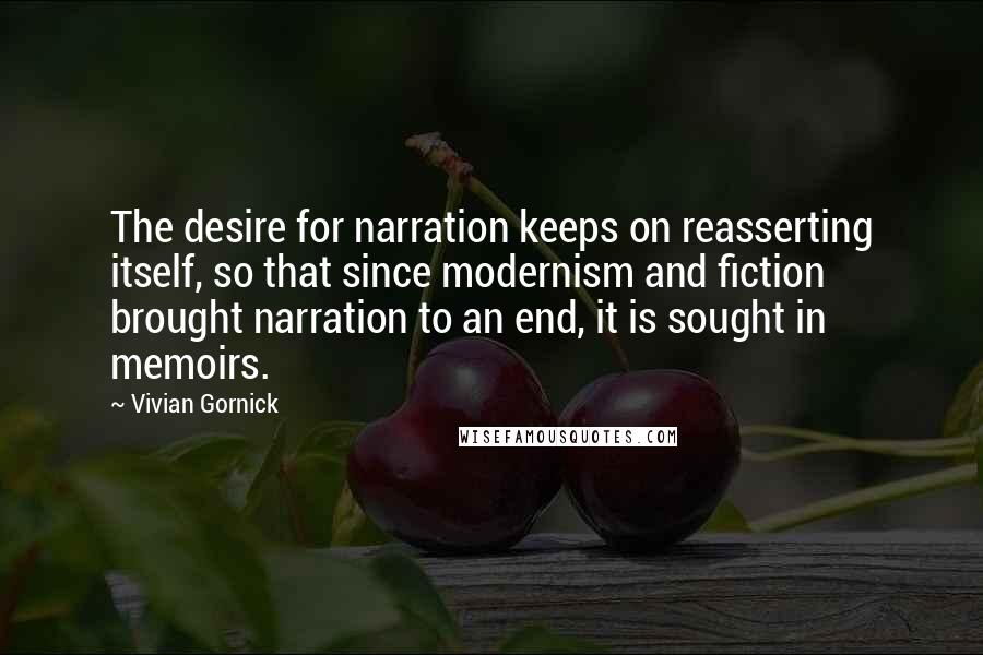 Vivian Gornick Quotes: The desire for narration keeps on reasserting itself, so that since modernism and fiction brought narration to an end, it is sought in memoirs.