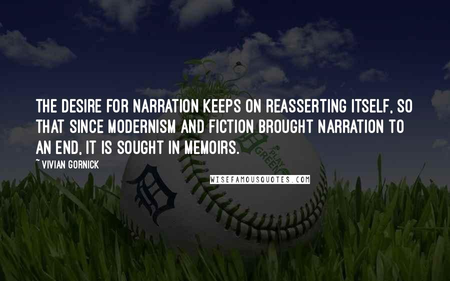 Vivian Gornick Quotes: The desire for narration keeps on reasserting itself, so that since modernism and fiction brought narration to an end, it is sought in memoirs.