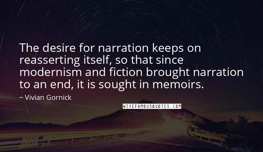 Vivian Gornick Quotes: The desire for narration keeps on reasserting itself, so that since modernism and fiction brought narration to an end, it is sought in memoirs.