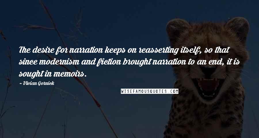 Vivian Gornick Quotes: The desire for narration keeps on reasserting itself, so that since modernism and fiction brought narration to an end, it is sought in memoirs.