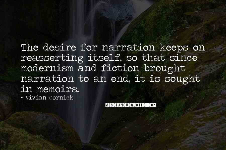Vivian Gornick Quotes: The desire for narration keeps on reasserting itself, so that since modernism and fiction brought narration to an end, it is sought in memoirs.