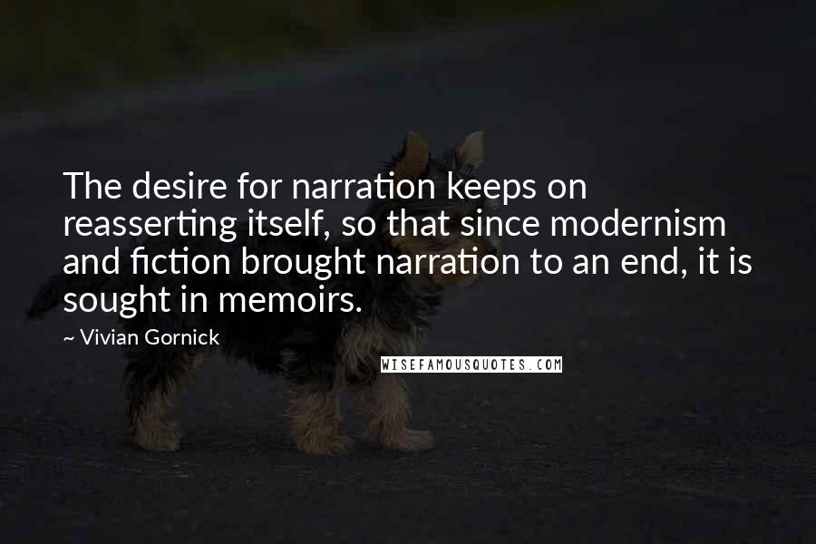 Vivian Gornick Quotes: The desire for narration keeps on reasserting itself, so that since modernism and fiction brought narration to an end, it is sought in memoirs.