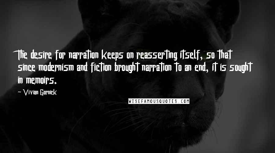 Vivian Gornick Quotes: The desire for narration keeps on reasserting itself, so that since modernism and fiction brought narration to an end, it is sought in memoirs.