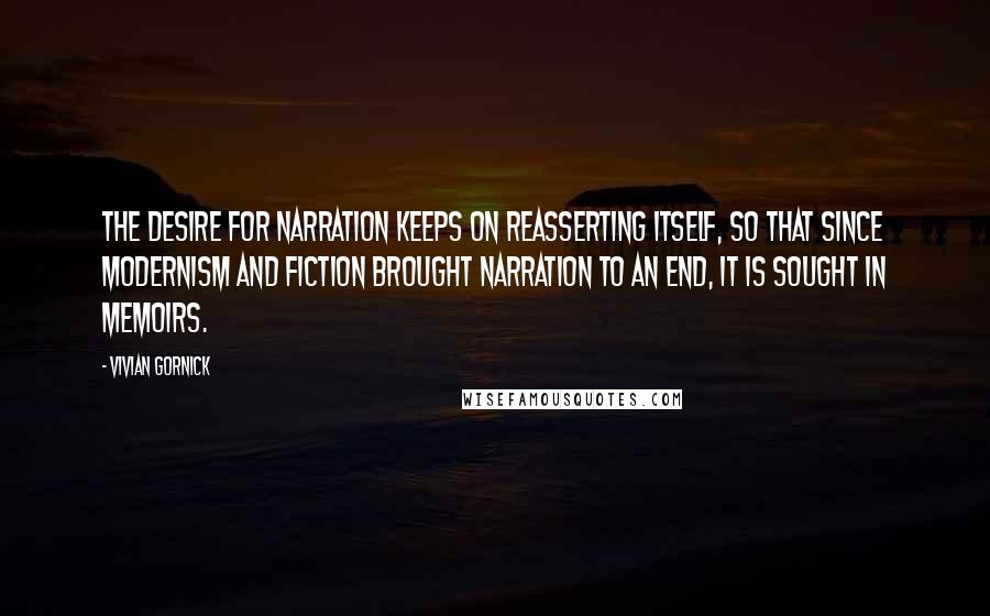 Vivian Gornick Quotes: The desire for narration keeps on reasserting itself, so that since modernism and fiction brought narration to an end, it is sought in memoirs.