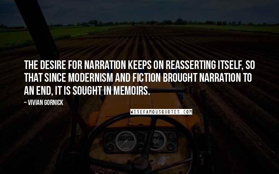 Vivian Gornick Quotes: The desire for narration keeps on reasserting itself, so that since modernism and fiction brought narration to an end, it is sought in memoirs.