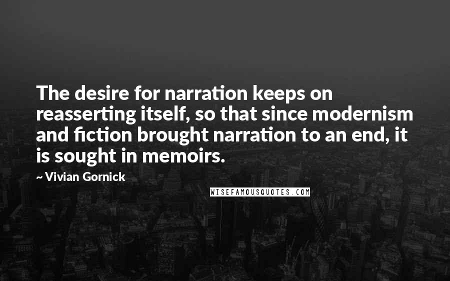 Vivian Gornick Quotes: The desire for narration keeps on reasserting itself, so that since modernism and fiction brought narration to an end, it is sought in memoirs.