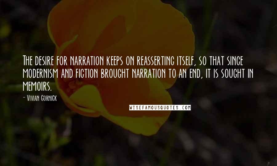 Vivian Gornick Quotes: The desire for narration keeps on reasserting itself, so that since modernism and fiction brought narration to an end, it is sought in memoirs.
