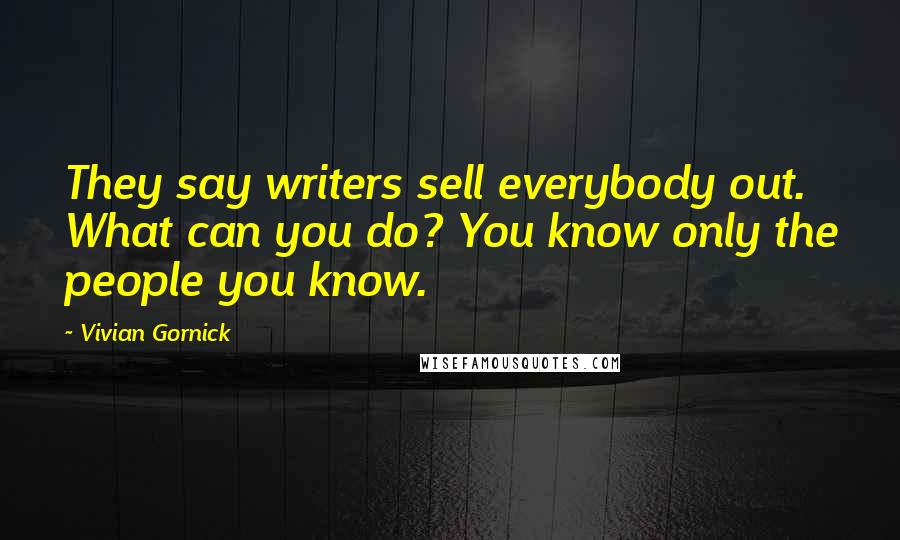 Vivian Gornick Quotes: They say writers sell everybody out. What can you do? You know only the people you know.