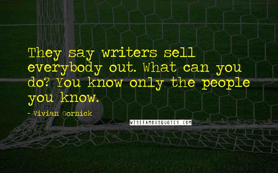Vivian Gornick Quotes: They say writers sell everybody out. What can you do? You know only the people you know.