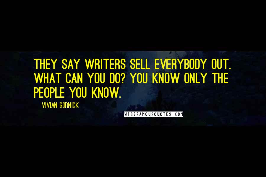 Vivian Gornick Quotes: They say writers sell everybody out. What can you do? You know only the people you know.