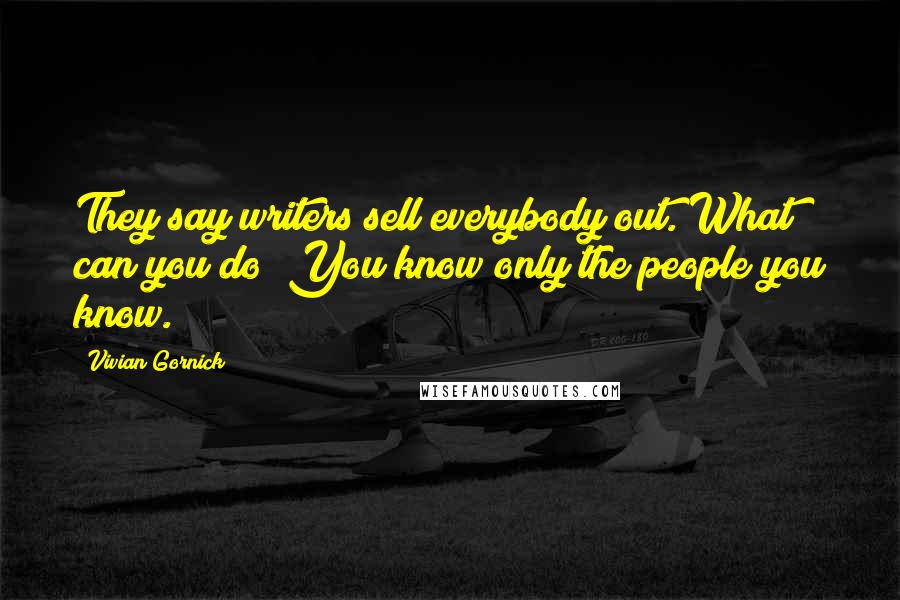 Vivian Gornick Quotes: They say writers sell everybody out. What can you do? You know only the people you know.