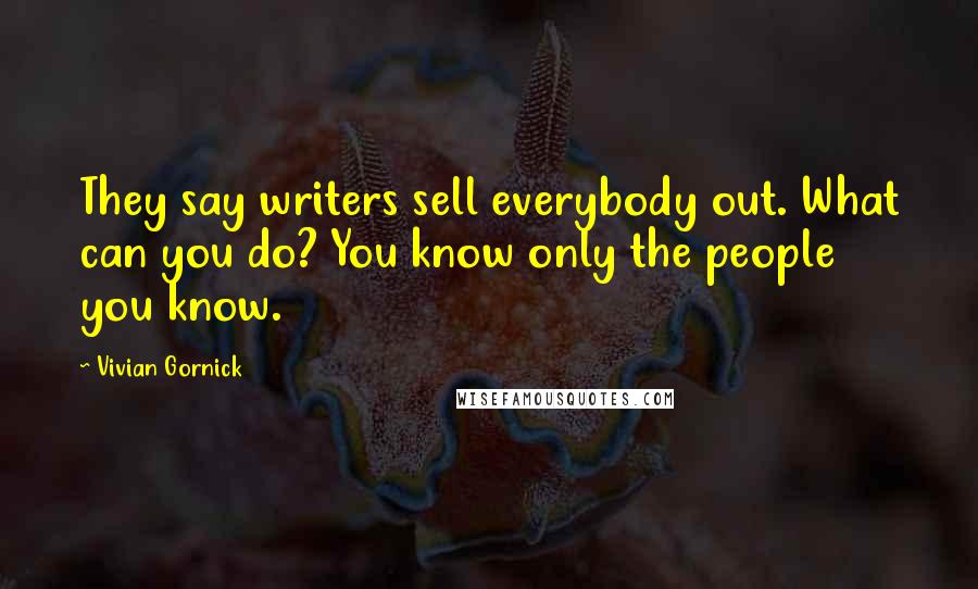 Vivian Gornick Quotes: They say writers sell everybody out. What can you do? You know only the people you know.