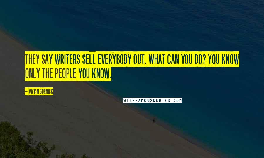 Vivian Gornick Quotes: They say writers sell everybody out. What can you do? You know only the people you know.