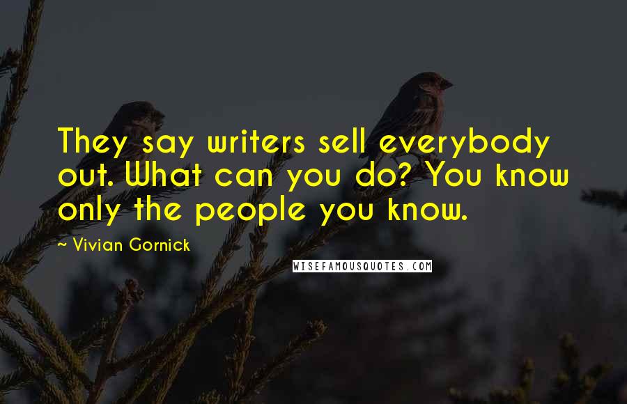 Vivian Gornick Quotes: They say writers sell everybody out. What can you do? You know only the people you know.