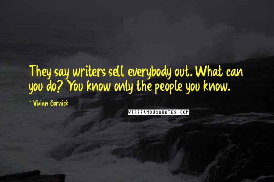 Vivian Gornick Quotes: They say writers sell everybody out. What can you do? You know only the people you know.