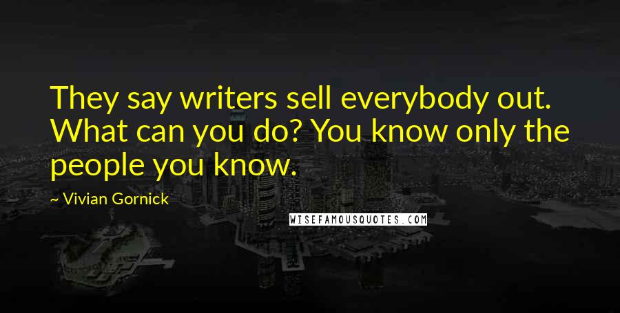 Vivian Gornick Quotes: They say writers sell everybody out. What can you do? You know only the people you know.