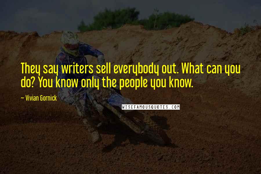 Vivian Gornick Quotes: They say writers sell everybody out. What can you do? You know only the people you know.