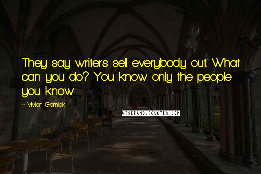 Vivian Gornick Quotes: They say writers sell everybody out. What can you do? You know only the people you know.