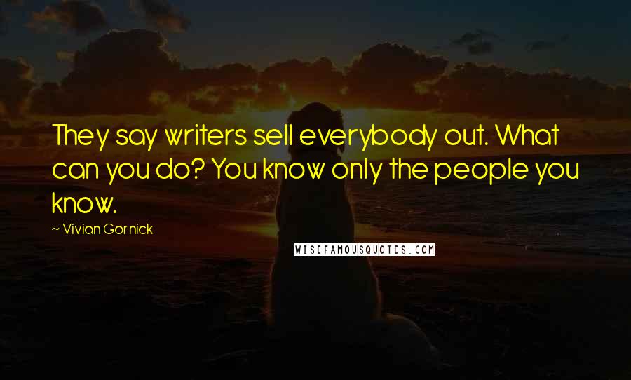 Vivian Gornick Quotes: They say writers sell everybody out. What can you do? You know only the people you know.