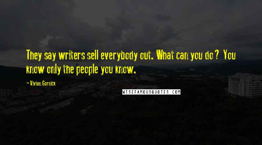 Vivian Gornick Quotes: They say writers sell everybody out. What can you do? You know only the people you know.