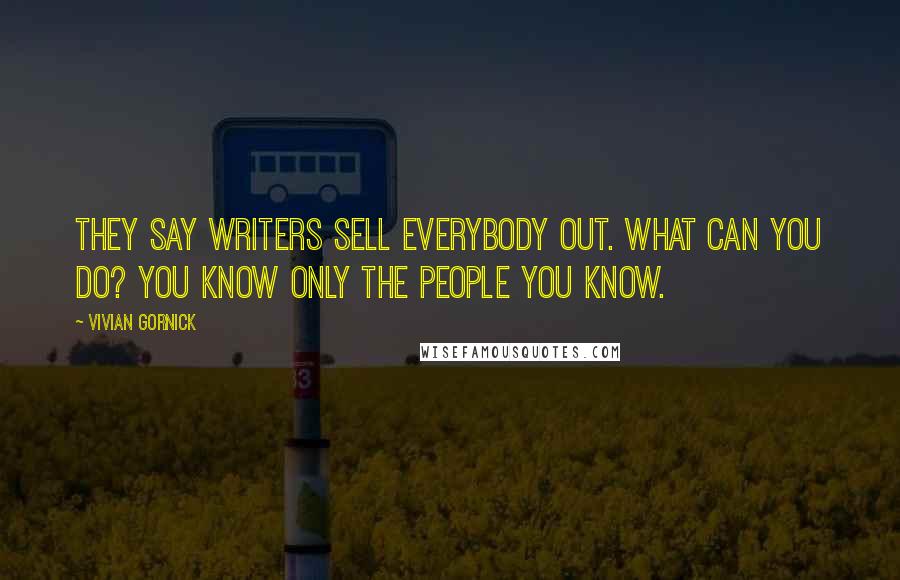Vivian Gornick Quotes: They say writers sell everybody out. What can you do? You know only the people you know.