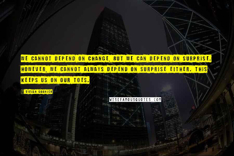 Vivian Gornick Quotes: We cannot depend on change, but we can depend on surprise. However, we cannot always depend on surprise either. This keeps us on our toes.